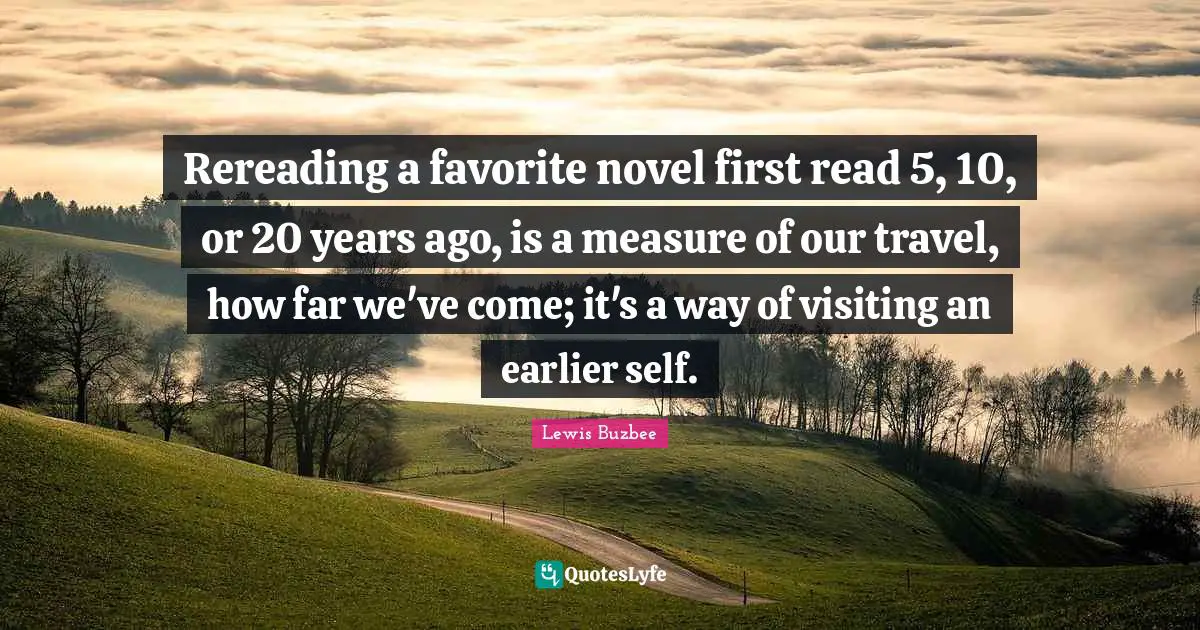 Rereading a favorite novel first read 5, 10, or 20 years ago, is a measure of our travel, how far we've come; it's a way of visiting an earlier self.