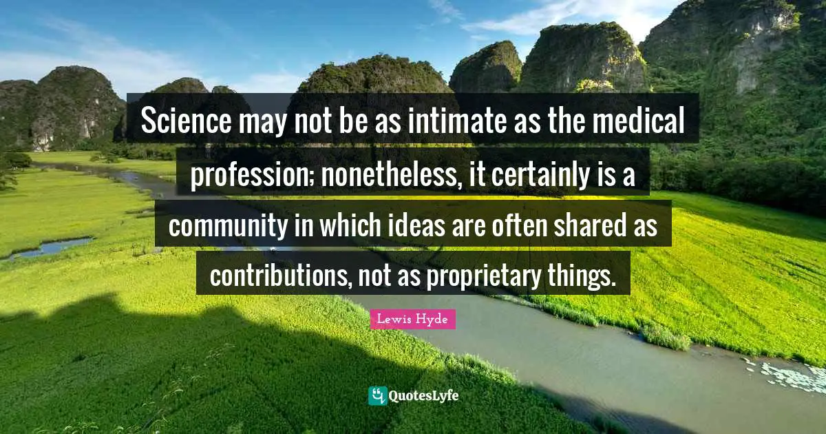 Lewis Hyde Quotes: "Science may not be as intimate as the medical profession; nonetheless, it certainly is a community in which ideas are often shared as contributions, not as proprietary things."