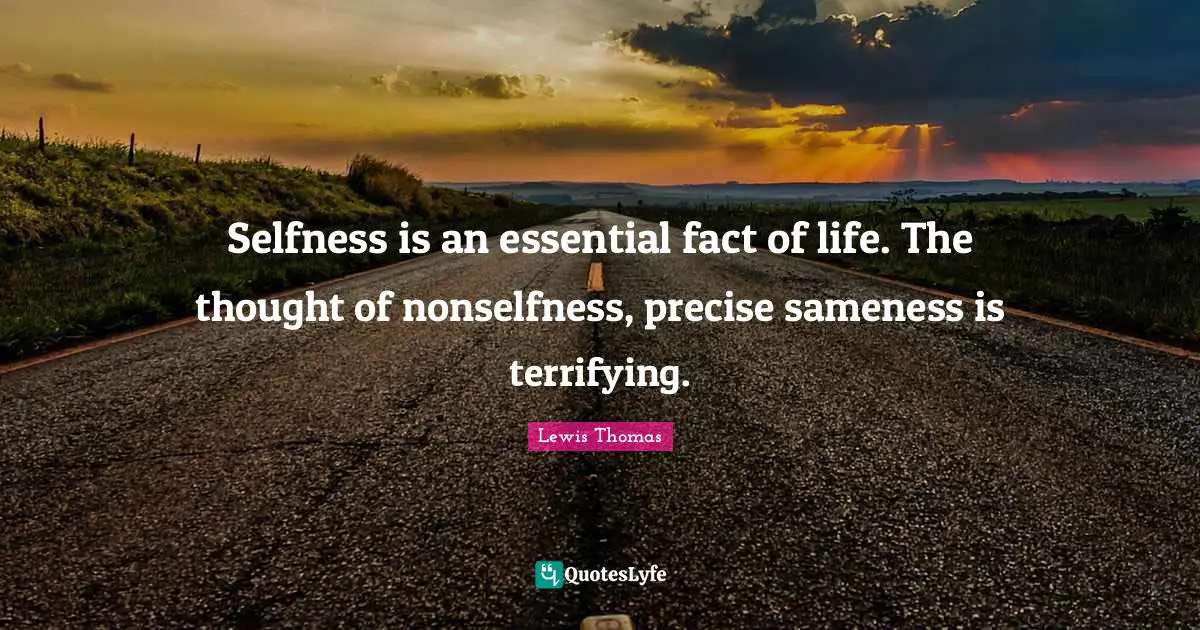 Selfness is an essential fact of life. The thought of nonselfness, precise sameness is terrifying.