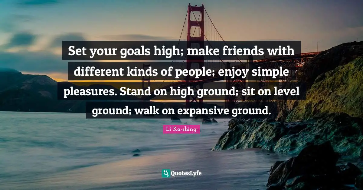 Ground Quotes: "Set your goals high; make friends with different kinds of people; enjoy simple pleasures. Stand on high ground; sit on level ground; walk on expansive ground."
