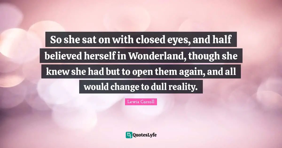 So she sat on with closed eyes, and half believed herself in Wonderland, though she knew she had but to open them again, and all would change to dull reality.