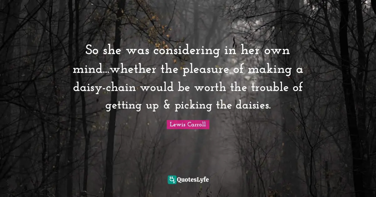 So she was considering in her own mind...whether the pleasure of making a daisy-chain would be worth the trouble of getting up & picking the daisies.