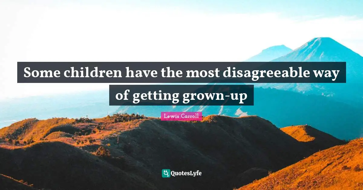 Disagreeable Quotes: "Some children have the most disagreeable way of getting grown-up"