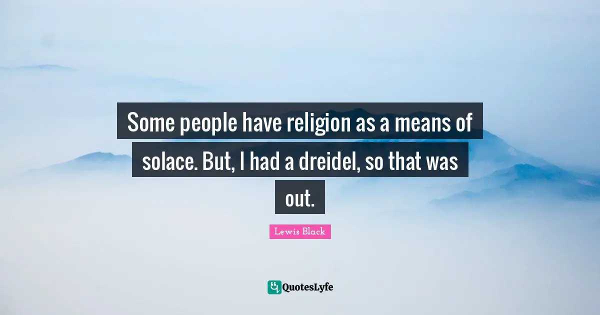 Some people have religion as a means of solace. But, I had a dreidel, so that was out.