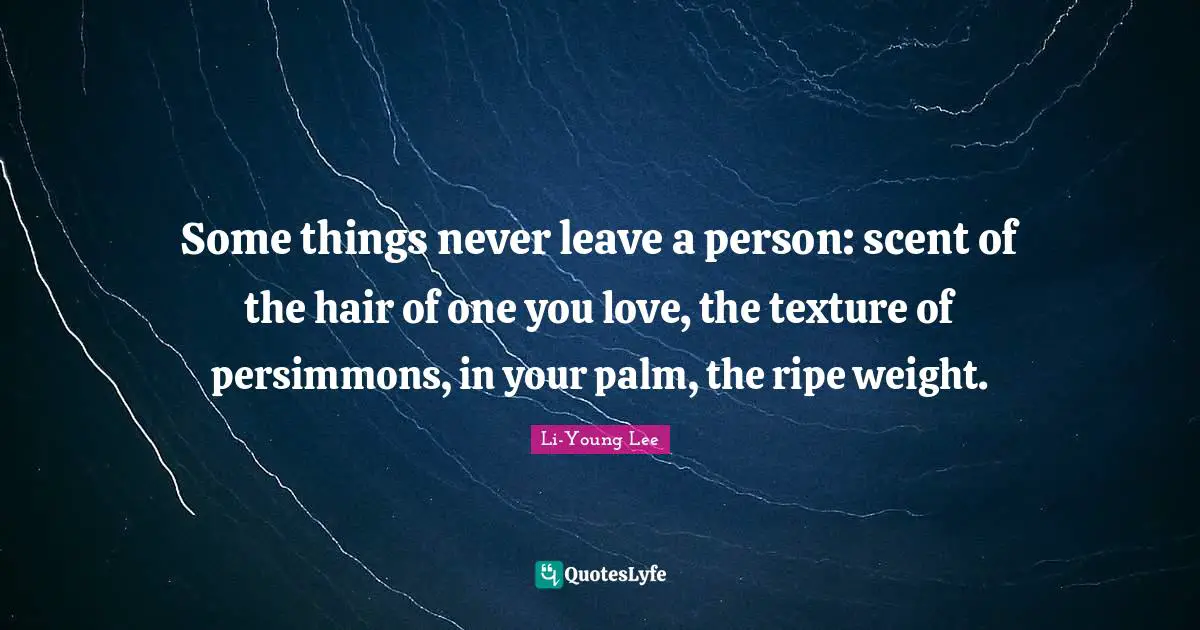 Some things never leave a person: scent of the hair of one you love, the texture of persimmons, in your palm, the ripe weight.