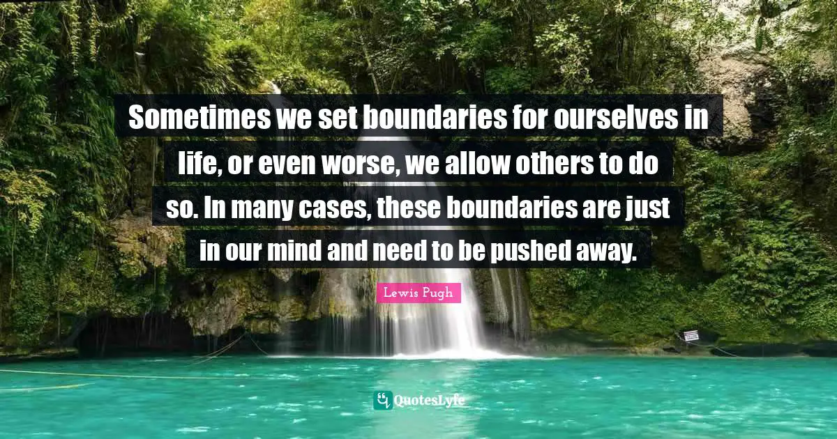 Sometimes we set boundaries for ourselves in life, or even worse, we allow others to do so. In many cases, these boundaries are just in our mind and need to be pushed away.
