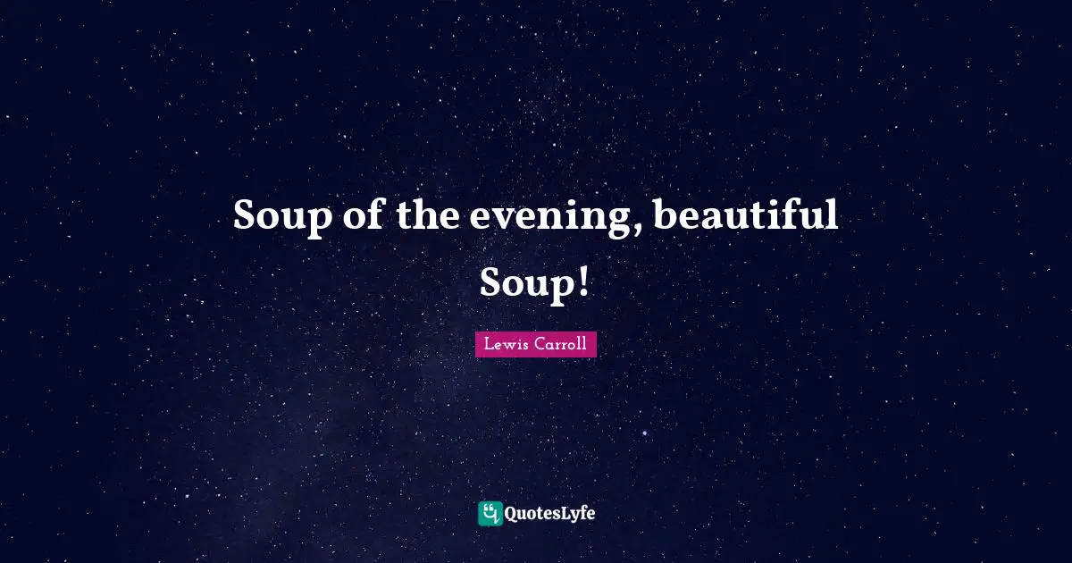 Soup of the evening, beautiful Soup!