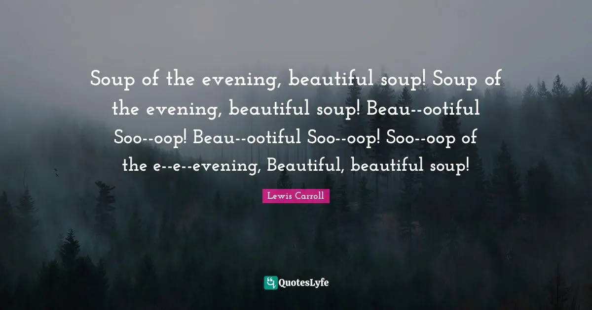 Soup of the evening, beautiful soup! Soup of the evening, beautiful soup! Beau--ootiful Soo--oop! Beau--ootiful Soo--oop! Soo--oop of the e--e--evening, Beautiful, beautiful soup!