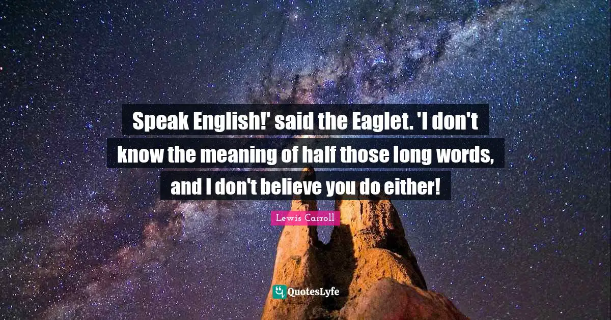 Speak English!' said the Eaglet. 'I don't know the meaning of half those long words, and I don't believe you do either!
