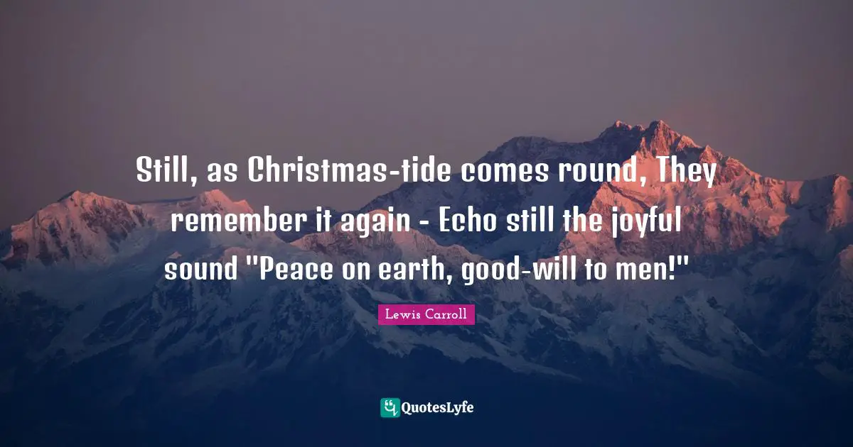 Still, as Christmas-tide comes round, They remember it again - Echo still the joyful sound "Peace on earth, good-will to men!"
