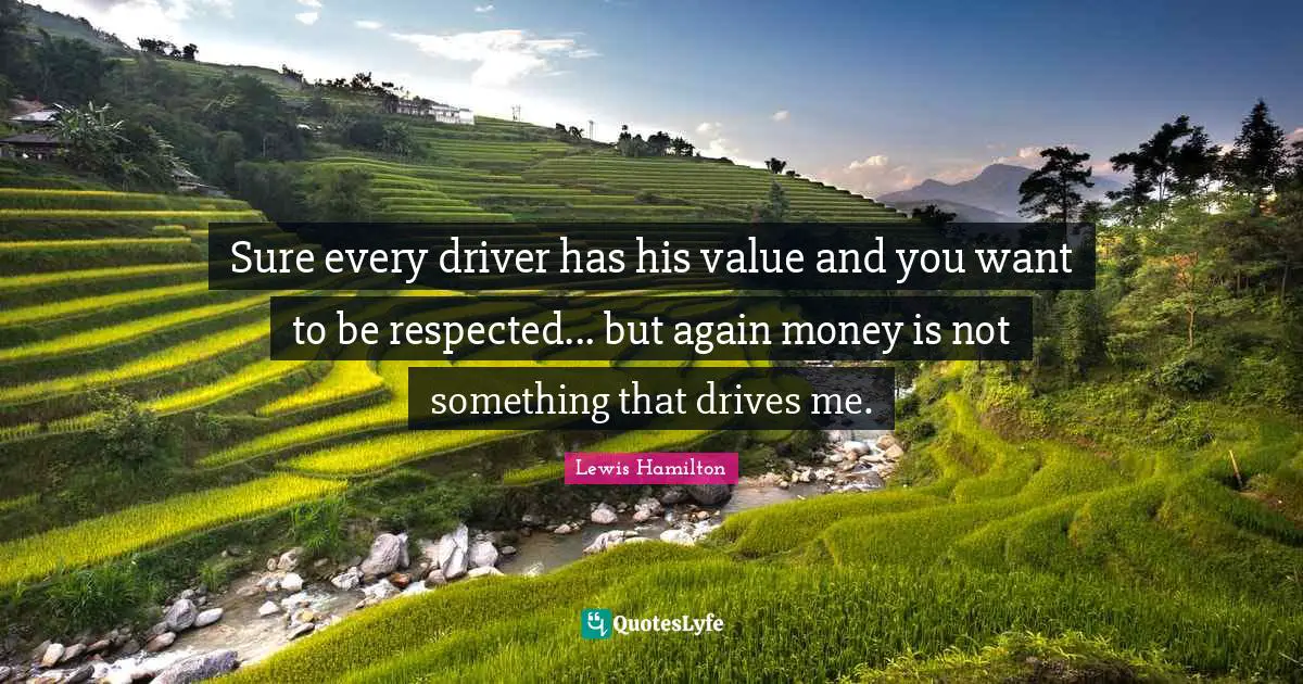 Sure every driver has his value and you want to be respected... but again money is not something that drives me.
