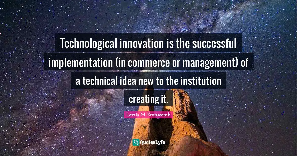 Implementation Quotes: "Technological innovation is the successful implementation (in commerce or management) of a technical idea new to the institution creating it."