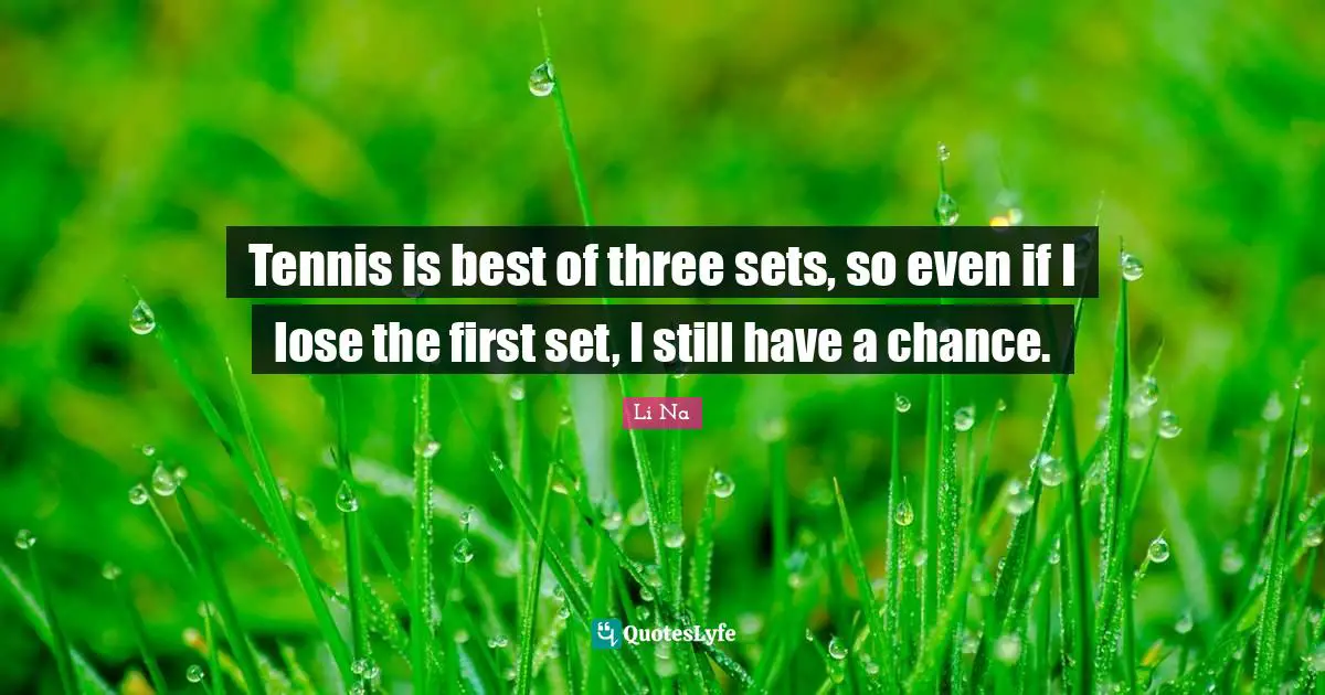 Tennis is best of three sets, so even if I lose the first set, I still have a chance.