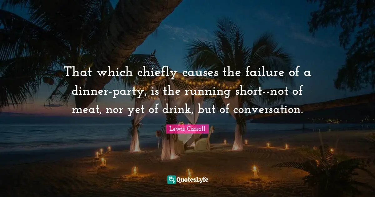 That which chiefly causes the failure of a dinner-party, is the running short--not of meat, nor yet of drink, but of conversation.