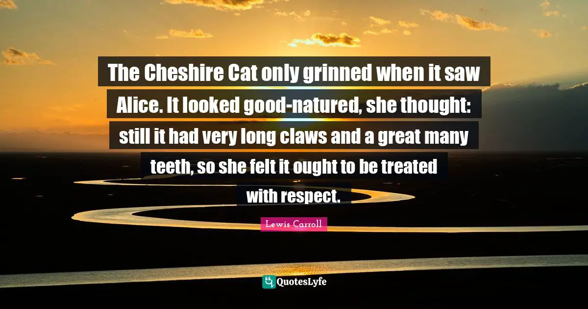 Claws Quotes: "The Cheshire Cat only grinned when it saw Alice. It looked good-natured, she thought: still it had very long claws and a great many teeth, so she felt it ought to be treated with respect."