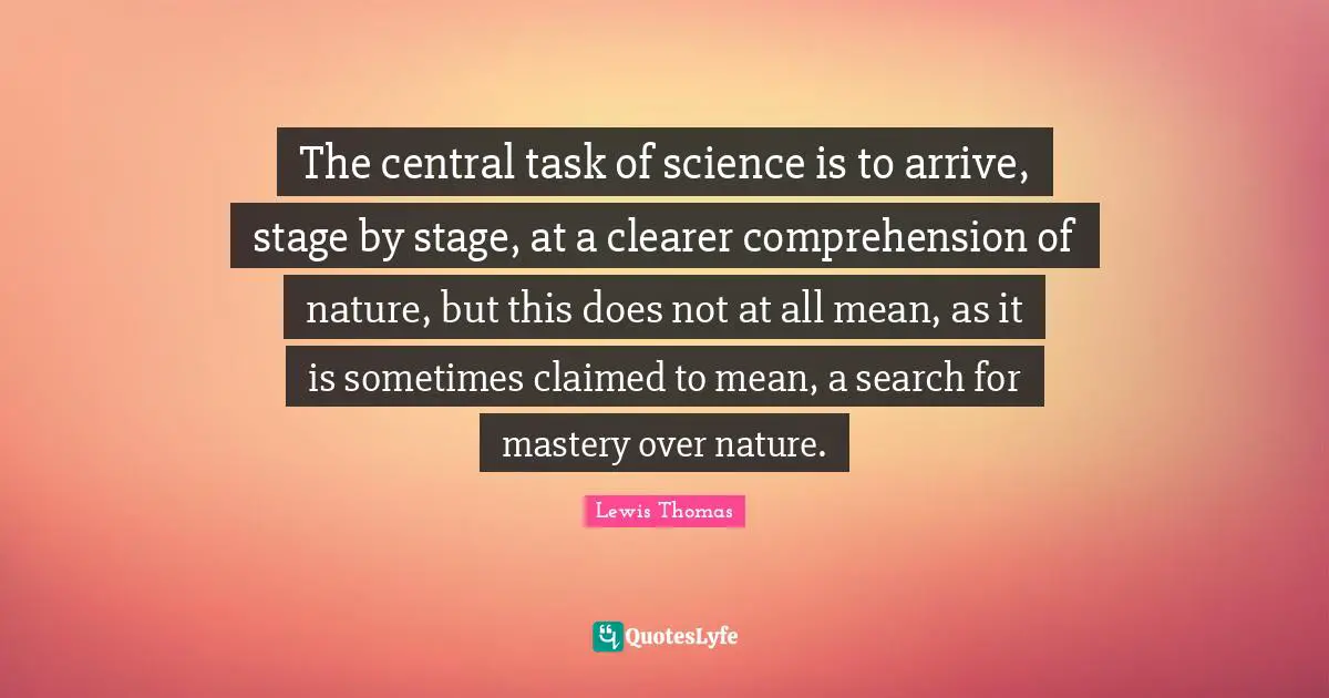 The central task of science is to arrive, stage by stage, at a clearer comprehension of nature, but this does not at all mean, as it is sometimes claimed to mean, a search for mastery over nature.