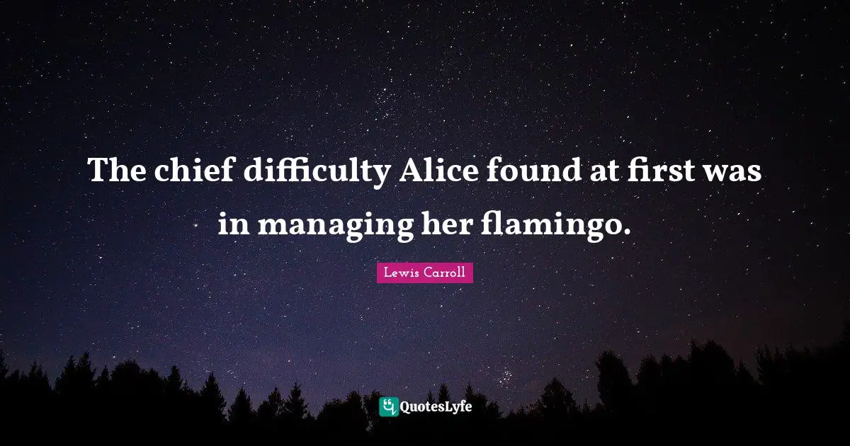Firsts Quotes: "The chief difficulty Alice found at first was in managing her flamingo."