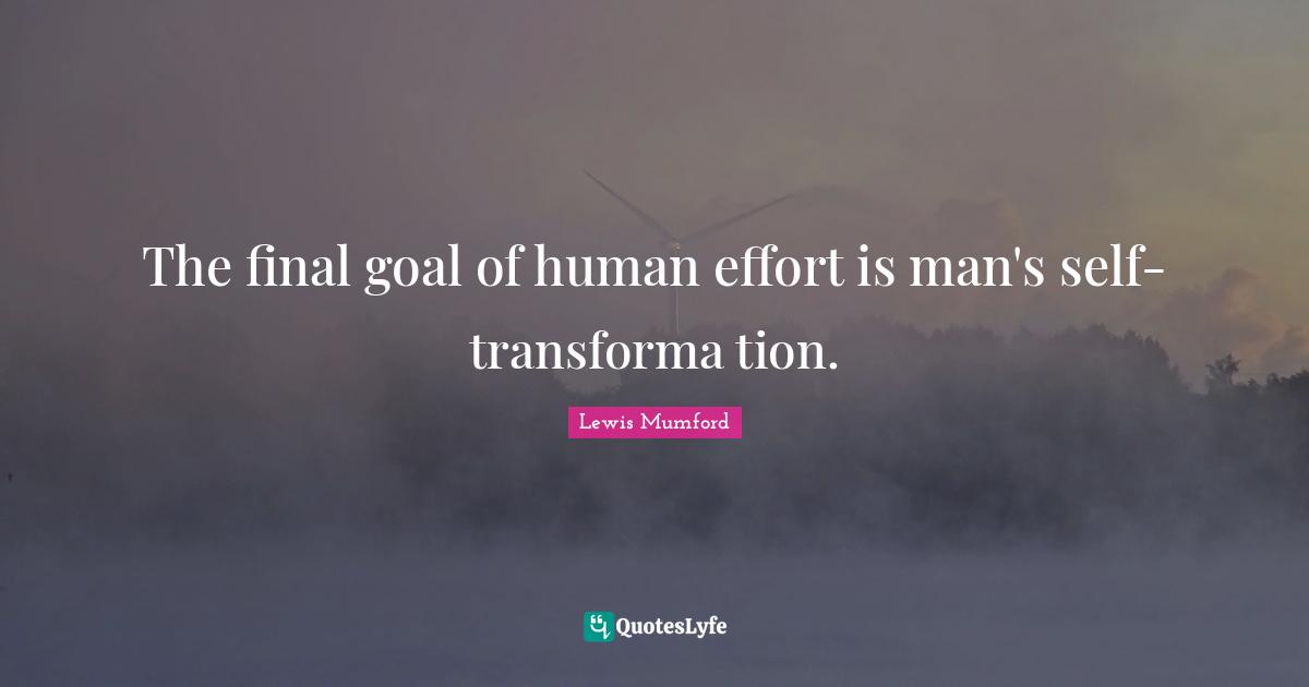 The final goal of human effort is man's self-transforma tion.