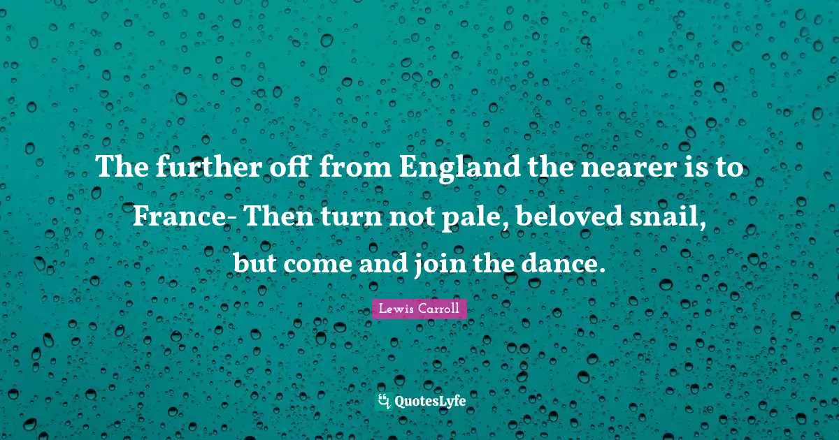Snail Quotes: "The further off from England the nearer is to France- Then turn not pale, beloved snail, but come and join the dance."