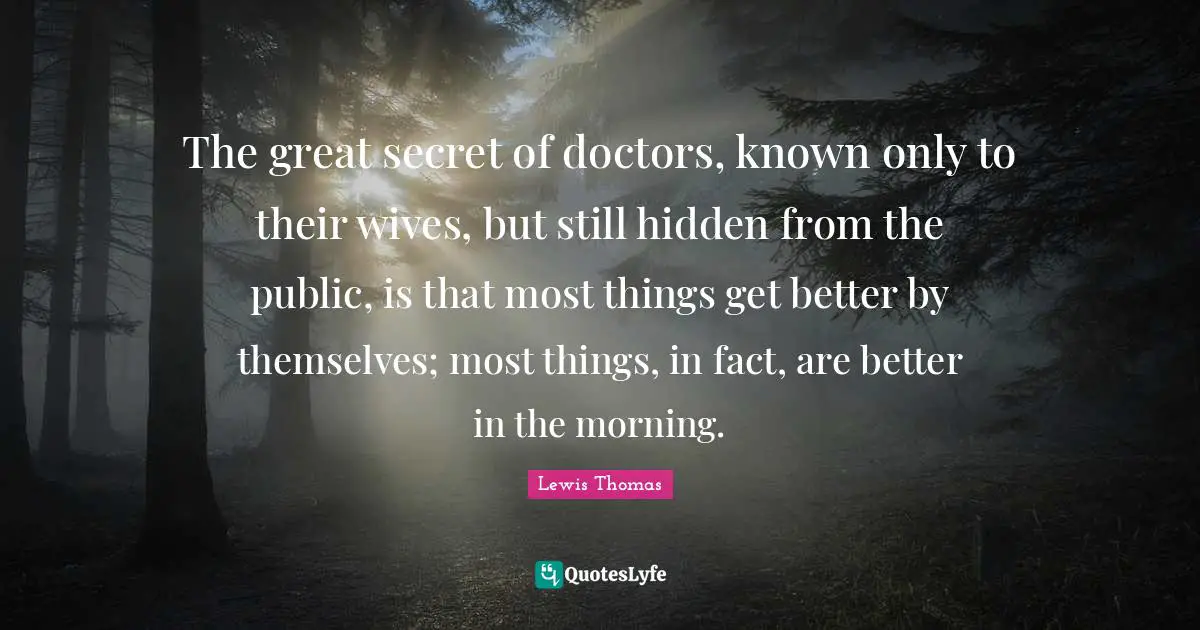The great secret of doctors, known only to their wives, but still hidden from the public, is that most things get better by themselves; most things, in fact, are better in the morning.