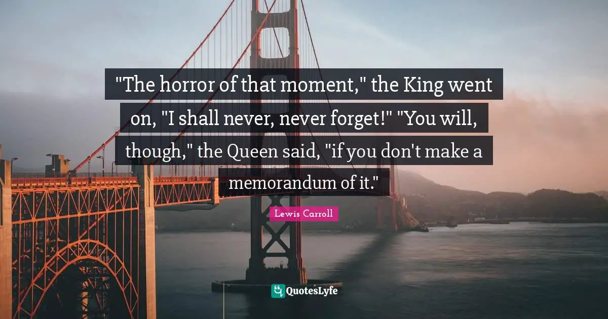 "The horror of that moment," the King went on, "I shall never, never forget!" "You will, though," the Queen said, "if you don't make a memorandum of it."