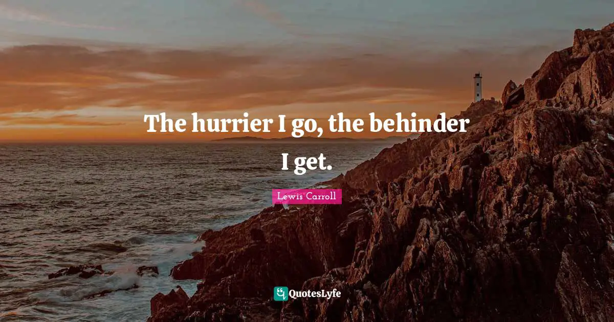 Lewis Carroll Quotes: "The hurrier I go, the behinder I get."