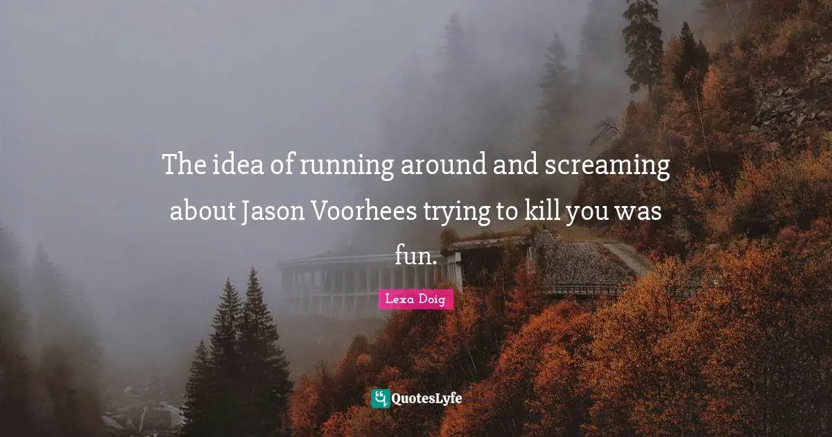 The idea of running around and screaming about Jason Voorhees trying to kill you was fun.