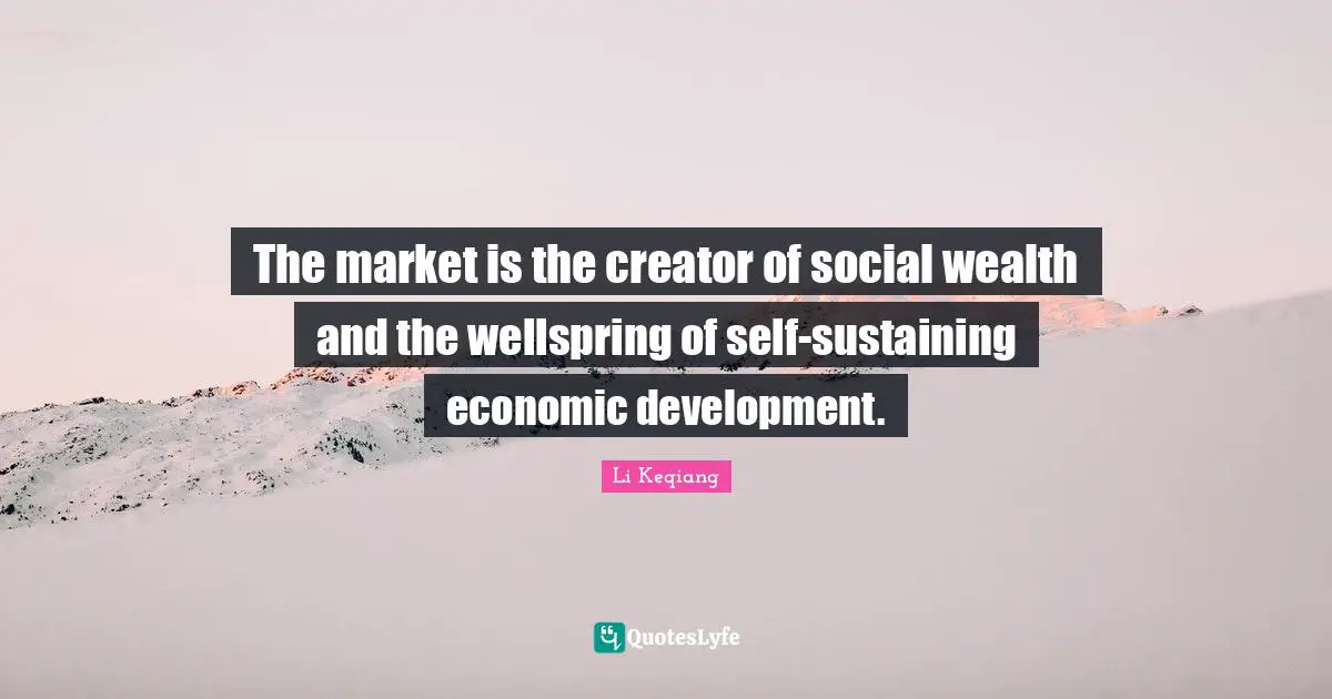 Economic Development Quotes: "The market is the creator of social wealth and the wellspring of self-sustaining economic development."