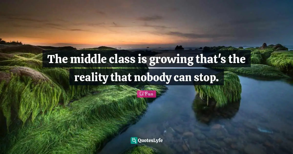The middle class is growing that's the reality that nobody can stop.