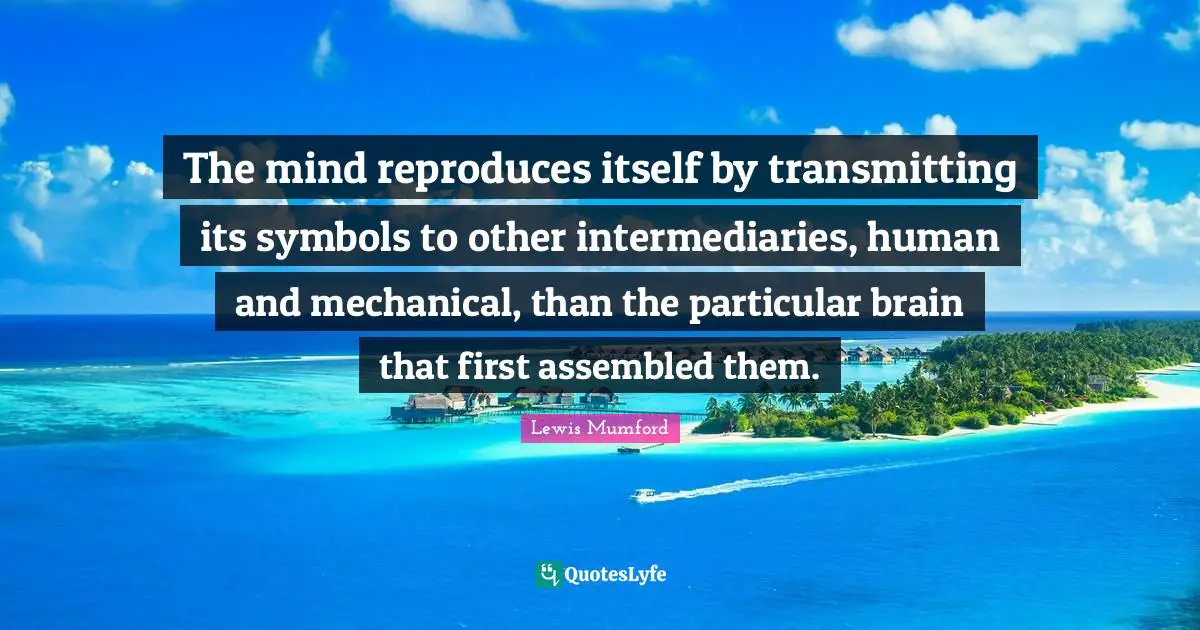 The mind reproduces itself by transmitting its symbols to other intermediaries, human and mechanical, than the particular brain that first assembled them.