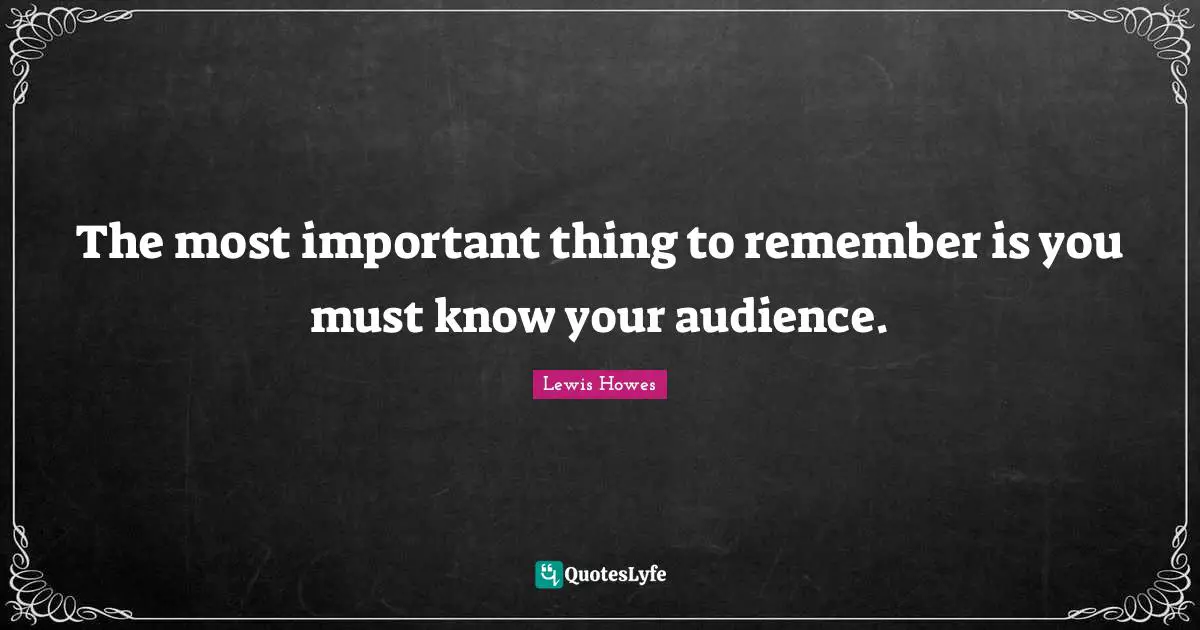 The most important thing to remember is you must know your audience.