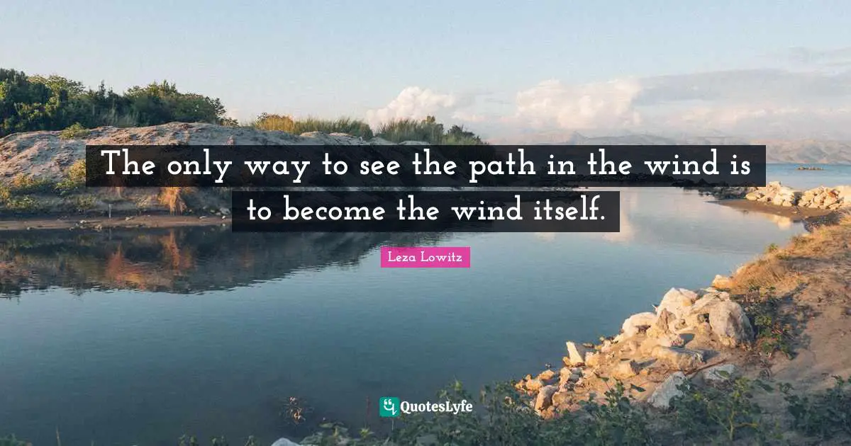 The only way to see the path in the wind is to become the wind itself.