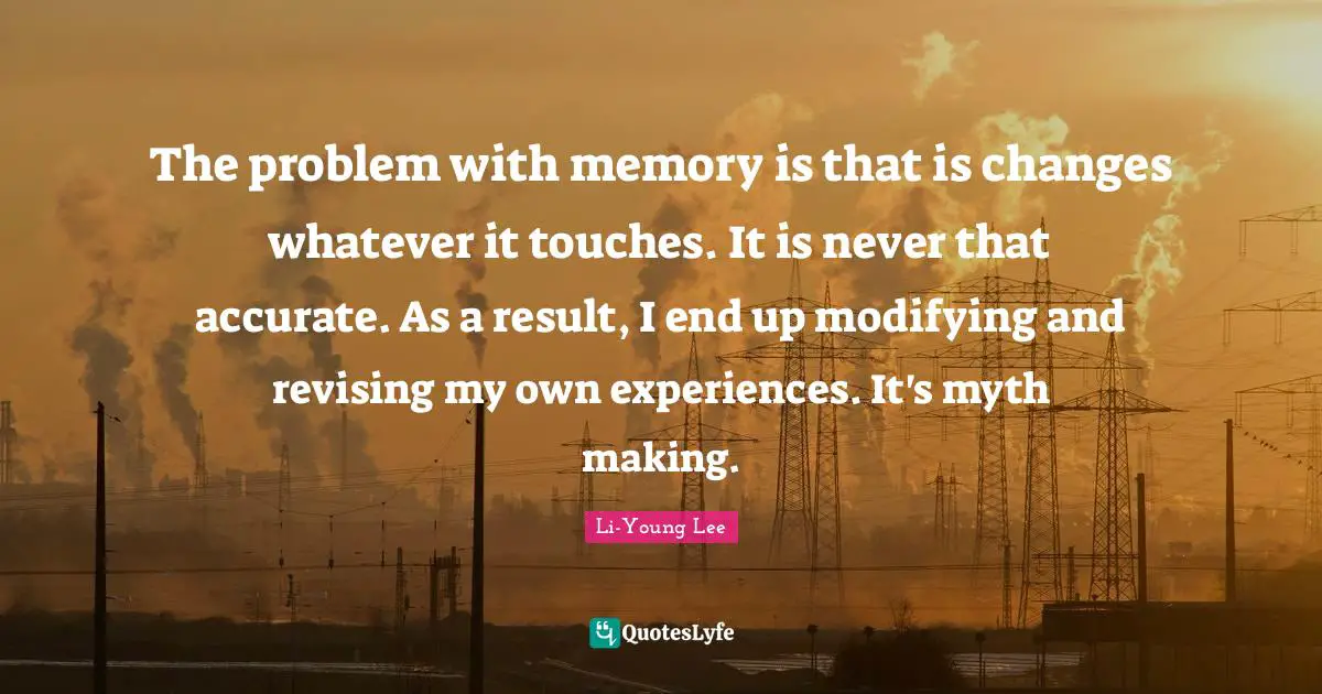 Modifying Quotes: "The problem with memory is that is changes whatever it touches. It is never that accurate. As a result, I end up modifying and revising my own experiences. It's myth making."