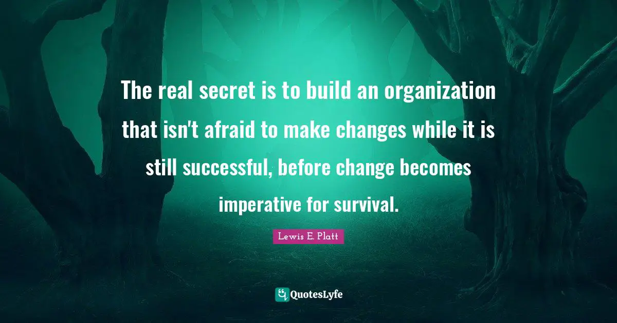 The real secret is to build an organization that isn't afraid to make changes while it is still successful, before change becomes imperative for survival.