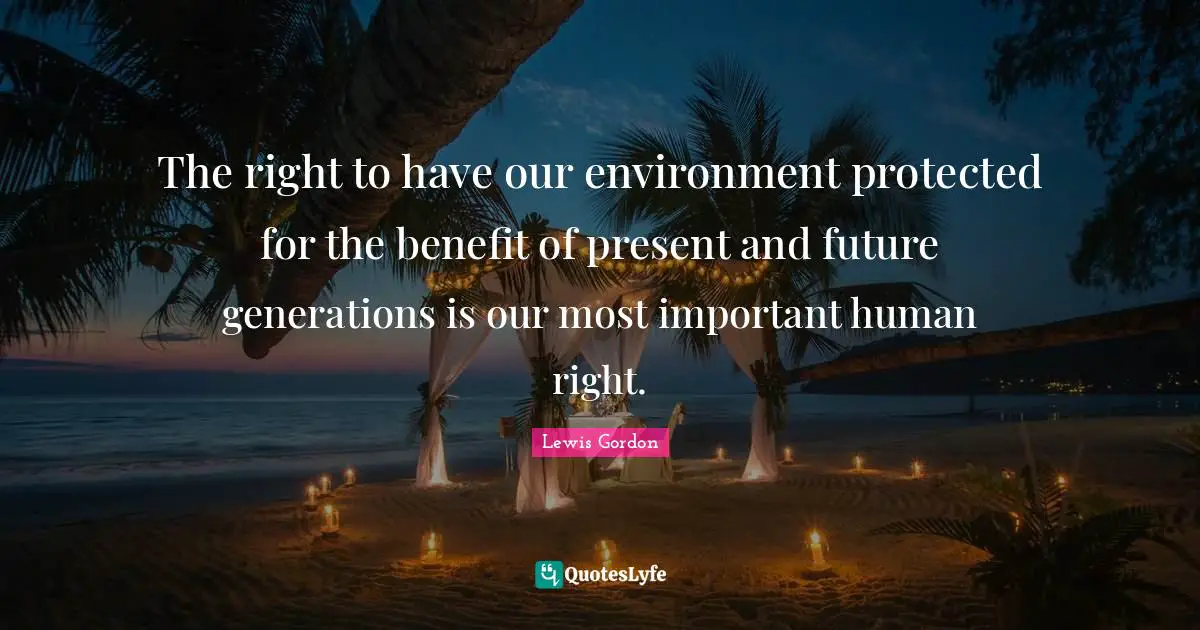 The right to have our environment protected for the benefit of present and future generations is our most important human right.