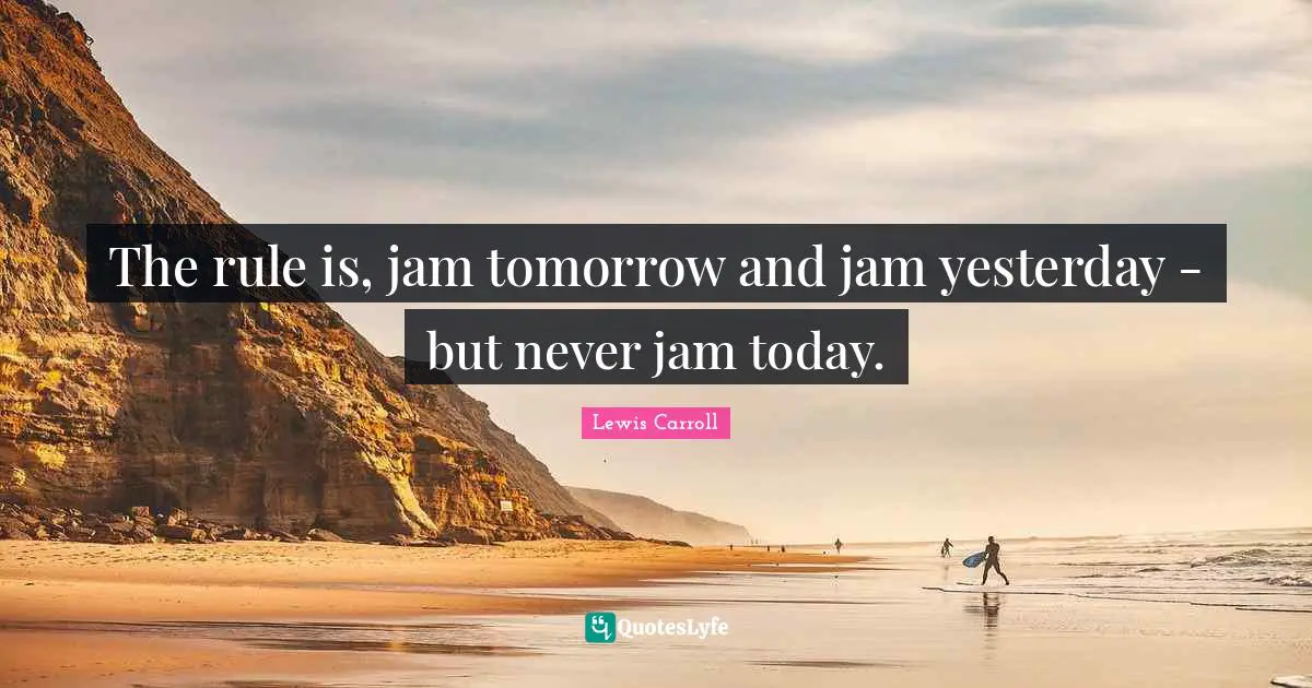 Lewis Carroll Quotes: "The rule is, jam tomorrow and jam yesterday - but never jam today."