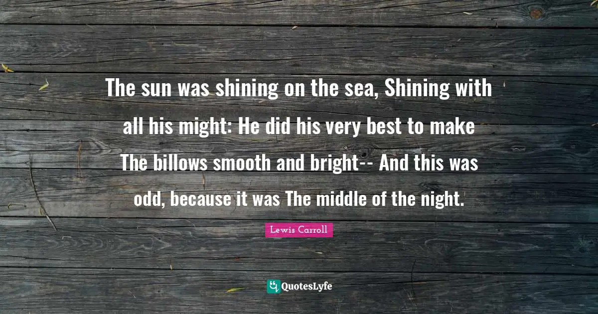 The sun was shining on the sea, Shining with all his might: He did his very best to make The billows smooth and bright-- And this was odd, because it was The middle of the night.