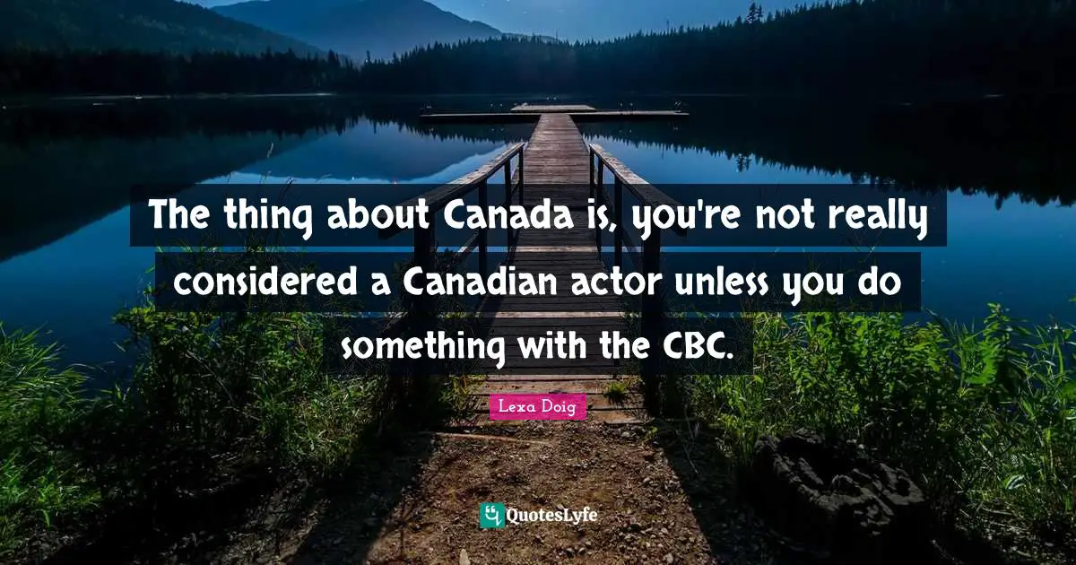 The thing about Canada is, you're not really considered a Canadian actor unless you do something with the CBC.