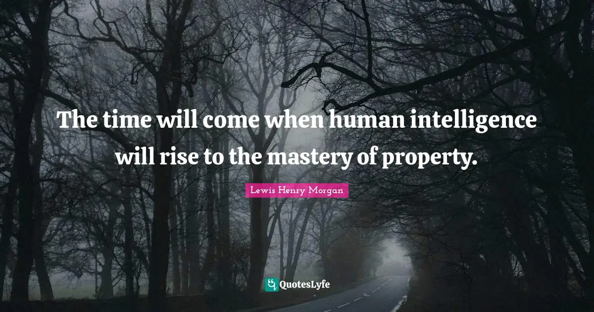 The time will come when human intelligence will rise to the mastery of property.