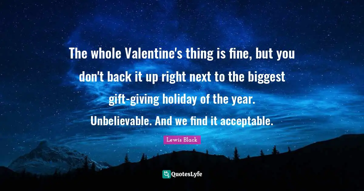 The whole Valentine's thing is fine, but you don't back it up right next to the biggest gift-giving holiday of the year. Unbelievable. And we find it acceptable.