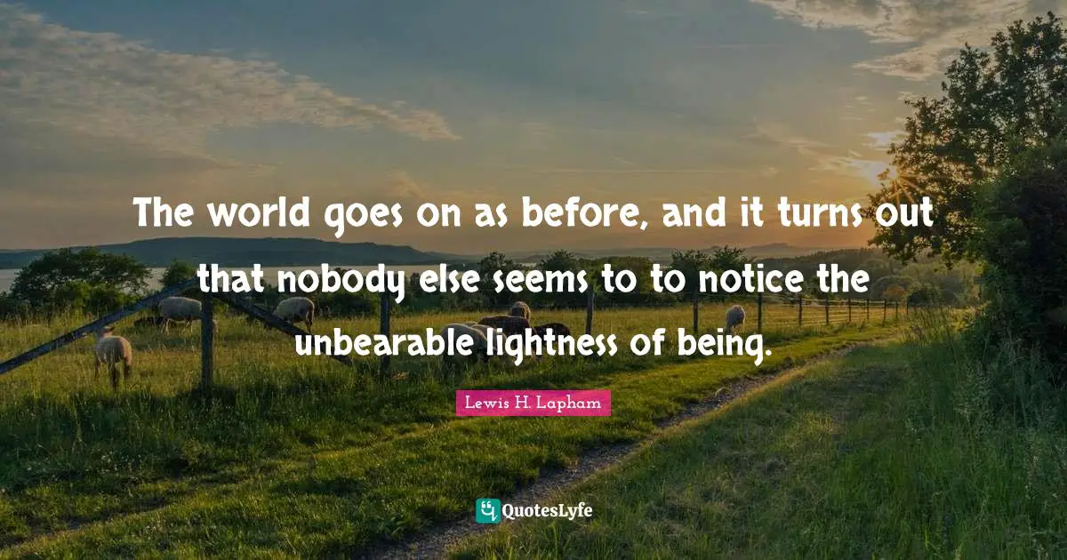 The world goes on as before, and it turns out that nobody else seems to to notice the unbearable lightness of being.