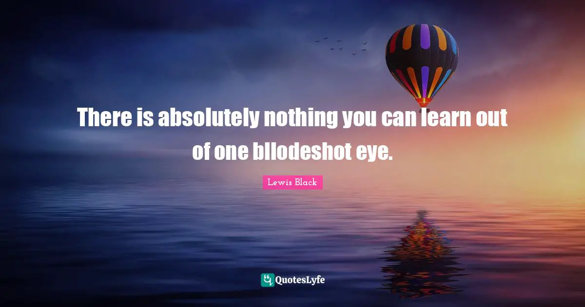 Lewis Black Quotes: "There is absolutely nothing you can learn out of one bllodeshot eye."