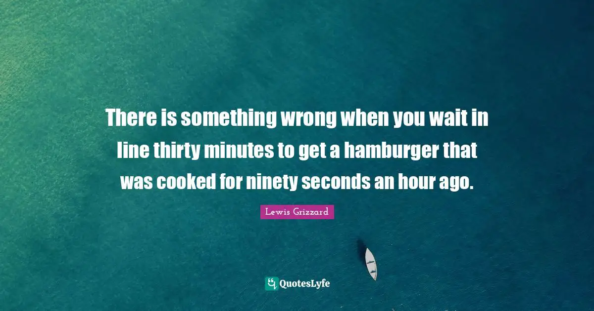 Lewis Grizzard Quotes: "There is something wrong when you wait in line thirty minutes to get a hamburger that was cooked for ninety seconds an hour ago."