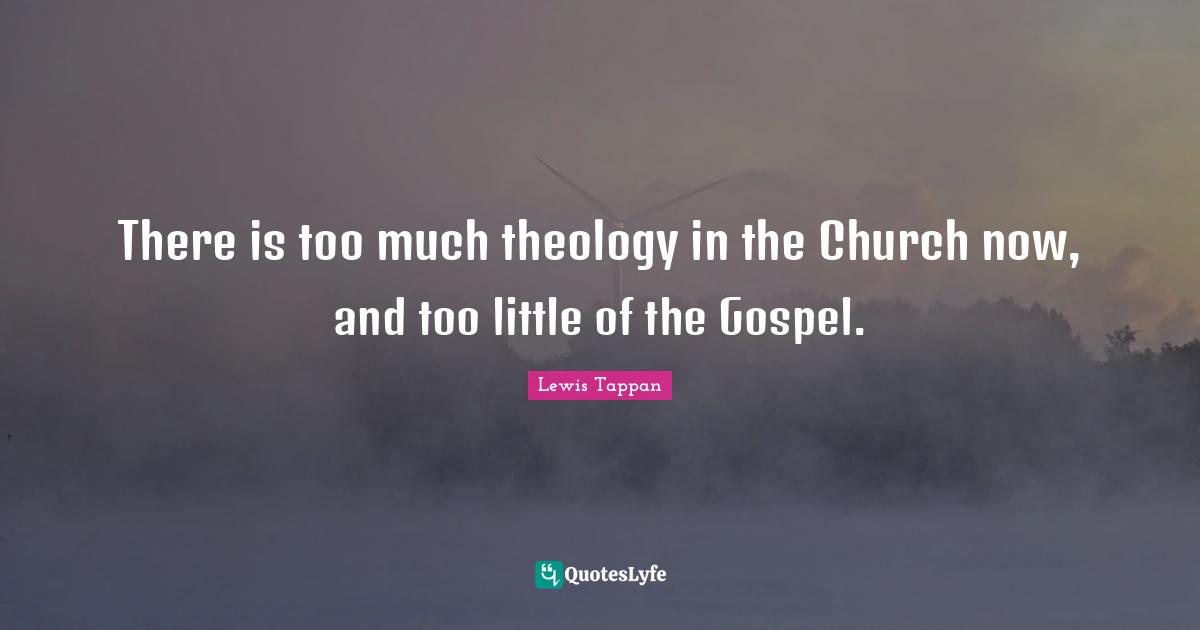There is too much theology in the Church now, and too little of the Gospel.