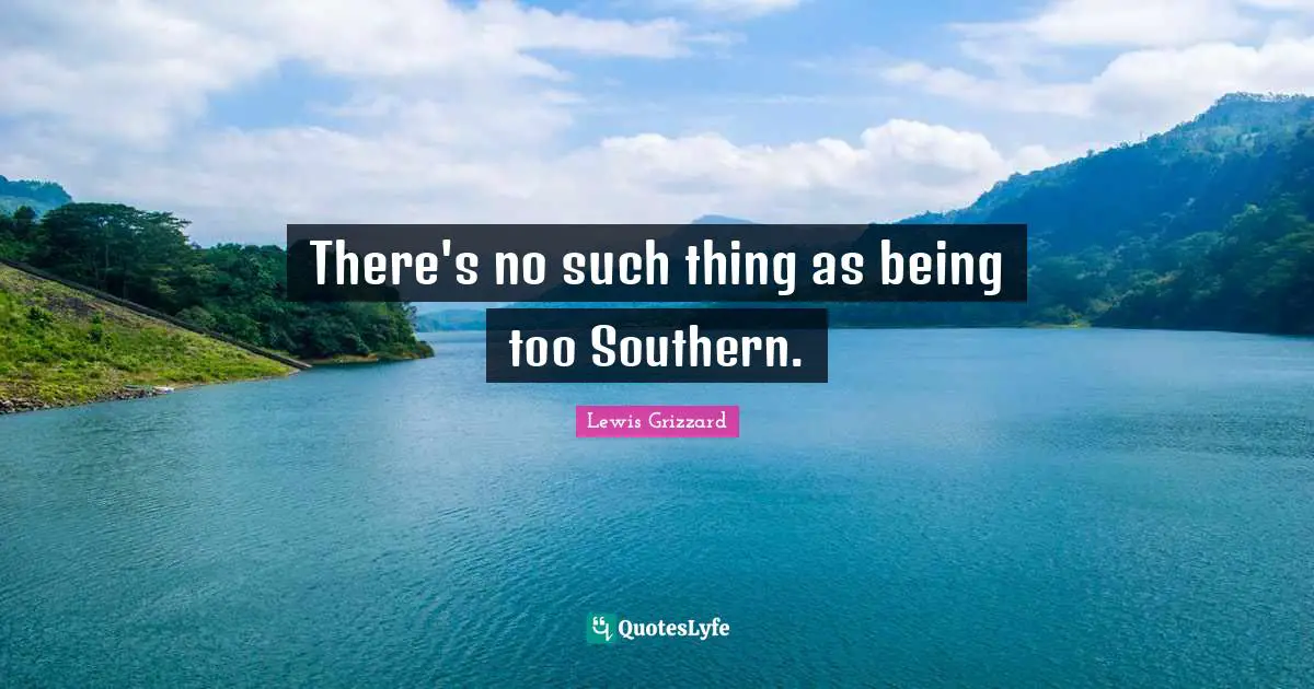 Lewis Grizzard Quotes: There's no such thing as being too Southern.