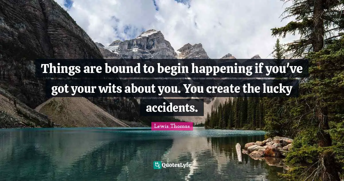 Things are bound to begin happening if you've got your wits about you. You create the lucky accidents.