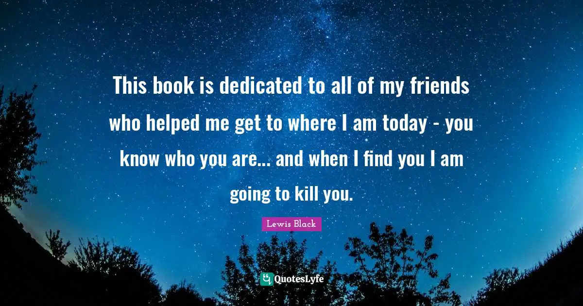 This book is dedicated to all of my friends who helped me get to where I am today - you know who you are... and when I find you I am going to kill you.