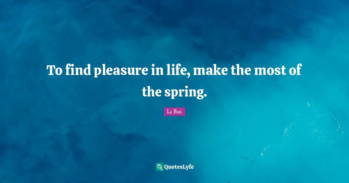 To find pleasure in life, make the most of the spring.