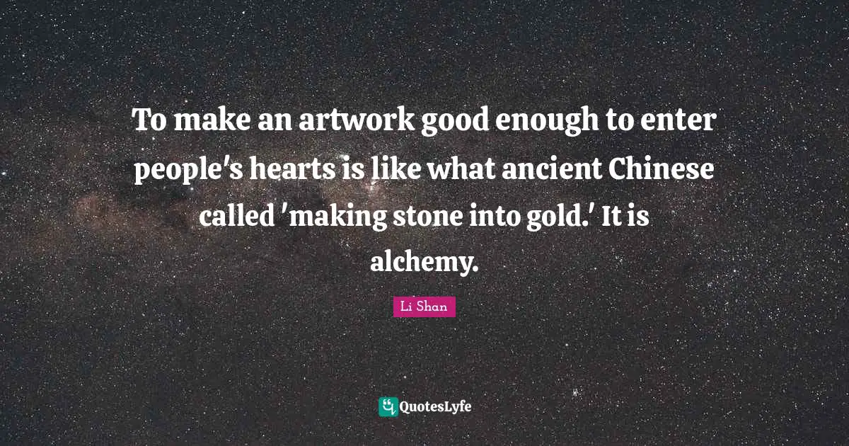 To make an artwork good enough to enter people's hearts is like what ancient Chinese called 'making stone into gold.' It is alchemy.