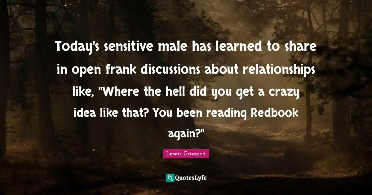 Lewis Grizzard Quotes: Today's sensitive male has learned to share in open frank discussions about relationships like, 